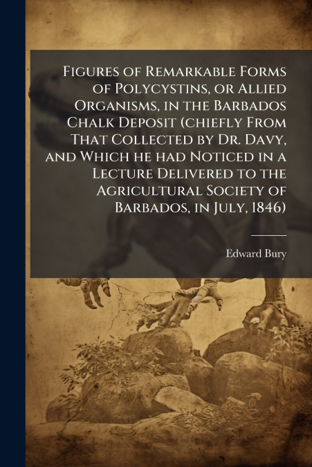 Figures of Remarkable Forms of Polycystins, or Allied Organisms, in the Barbados Chalk Deposit (chiefly From That Collected by Dr. Davy, and Which he had Noticed in a Lecture Delivered to the Agricult