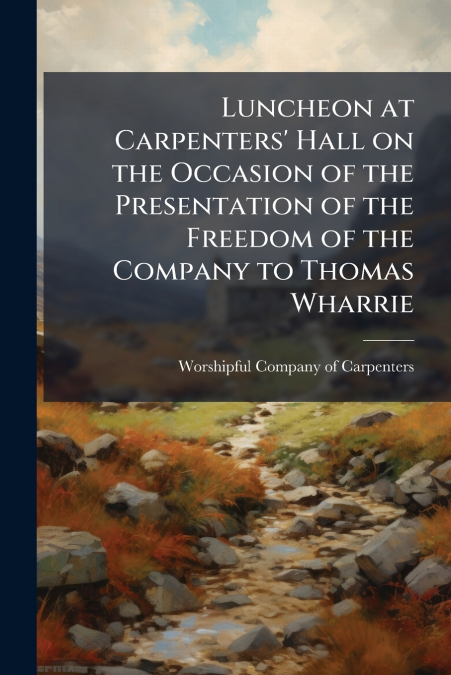 Luncheon at Carpenters’ Hall on the Occasion of the Presentation of the Freedom of the Company to Thomas Wharrie