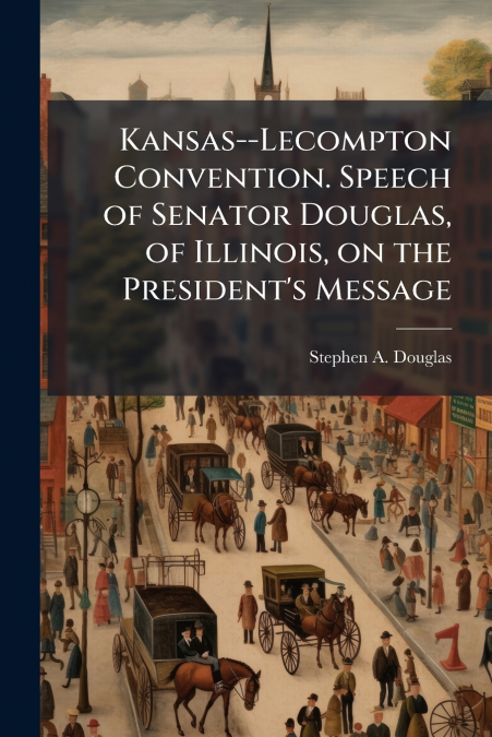 Kansas--Lecompton Convention. Speech of Senator Douglas, of Illinois, on the President’s Message