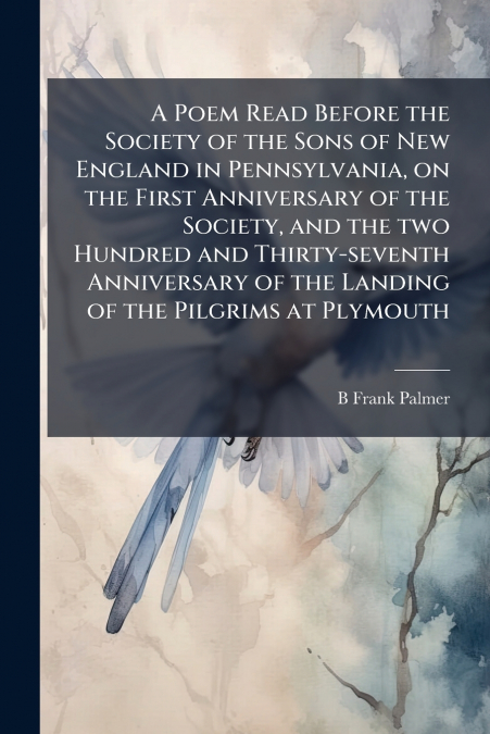A Poem Read Before the Society of the Sons of New England in Pennsylvania, on the First Anniversary of the Society, and the two Hundred and Thirty-seventh Anniversary of the Landing of the Pilgrims at