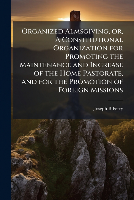 Organized Almsgiving, or, A Constitutional Organization for Promoting the Maintenance and Increase of the Home Pastorate, and for the Promotion of Foreign Missions