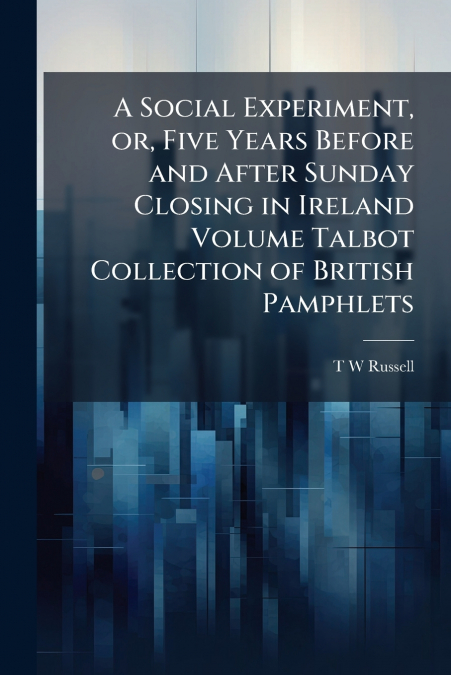 A Social Experiment, or, Five Years Before and After Sunday Closing in Ireland Volume Talbot Collection of British Pamphlets