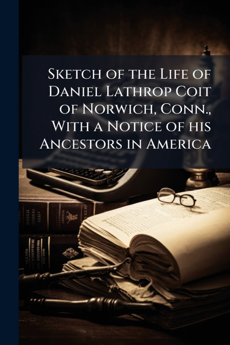 Sketch of the Life of Daniel Lathrop Coit of Norwich, Conn., With a Notice of his Ancestors in America