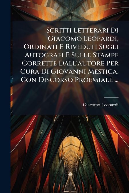 Scritti Letterari Di Giacomo Leopardi, Ordinati E Riveduti Sugli Autografi E Sulle Stampe Corrette Dall’autore Per Cura Di Giovanni Mestica, Con Discorso Proemiale ...