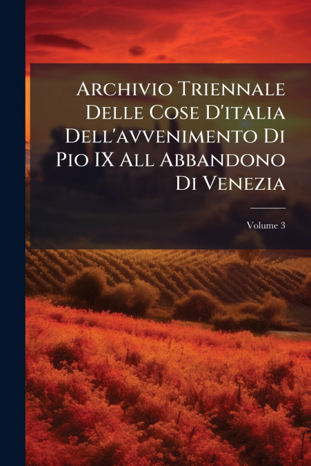 Archivio Triennale Delle Cose D’italia Dell’avvenimento Di Pio IX All Abbandono Di Venezia; Volume 3