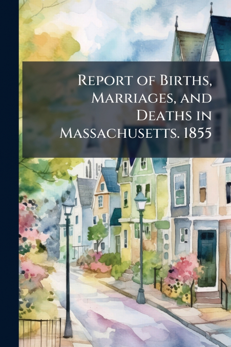 Report of Births, Marriages, and Deaths in Massachusetts. 1855
