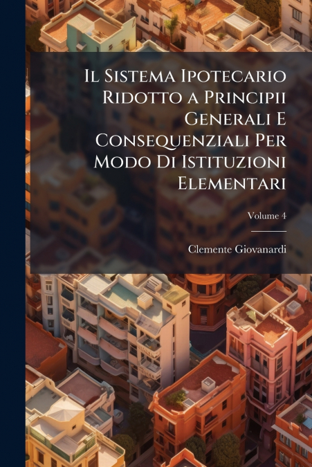 Il Sistema Ipotecario Ridotto a Principii Generali E Consequenziali Per Modo Di Istituzioni Elementari