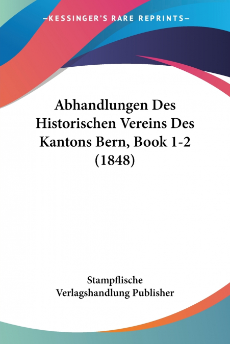 Abhandlungen Des Historischen Vereins Des Kantons Bern, Book 1-2 (1848)
