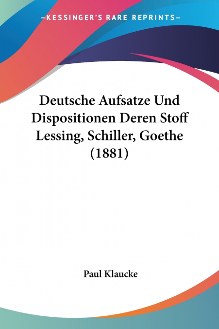 Deutsche Aufsatze Und Dispositionen Deren Stoff Lessing, Schiller, Goethe (1881)