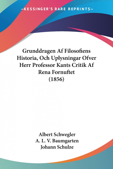 Grunddragen Af Filosofiens Historia, Och Uplysningar Ofver Herr Professor Kants Critik Af Rena Fornuftet (1856)