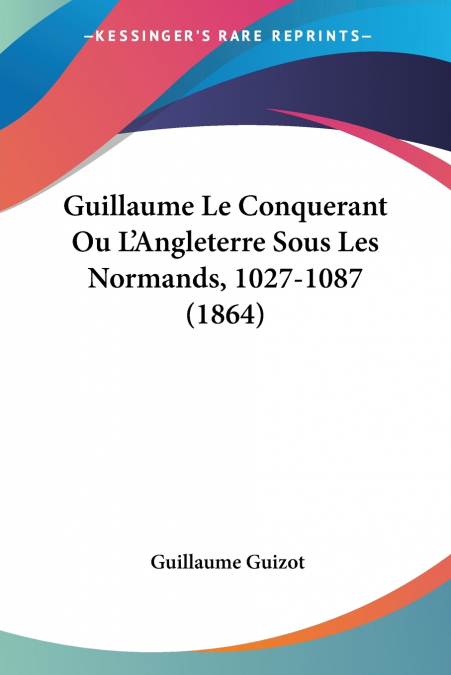 Guillaume Le Conquerant Ou L’Angleterre Sous Les Normands, 1027-1087 (1864)
