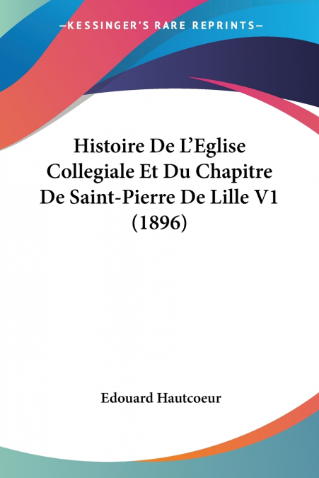 Histoire De L’Eglise Collegiale Et Du Chapitre De Saint-Pierre De Lille V1 (1896)