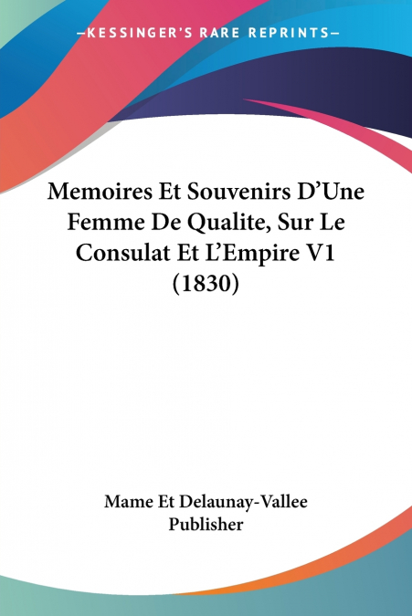 Memoires Et Souvenirs D’Une Femme De Qualite, Sur Le Consulat Et L’Empire V1 (1830)