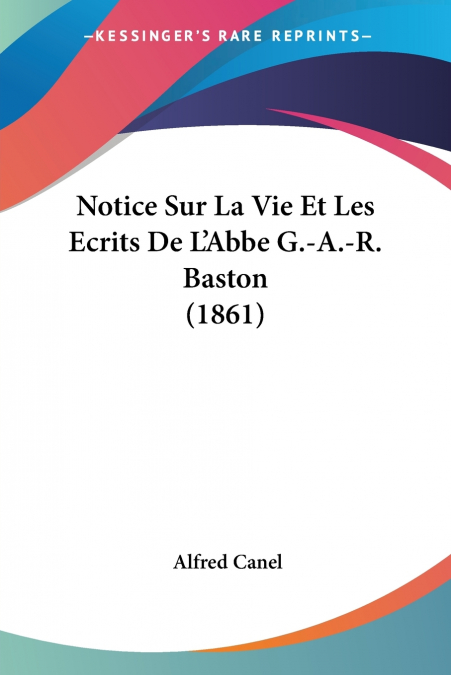 Notice Sur La Vie Et Les Ecrits De L’Abbe G.-A.-R. Baston (1861)