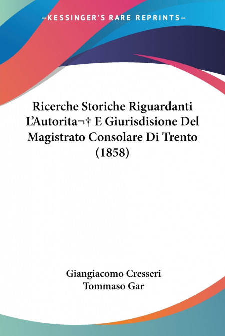 Ricerche Storiche Riguardanti L’Autorita  E Giurisdisione Del Magistrato Consolare Di Trento (1858)