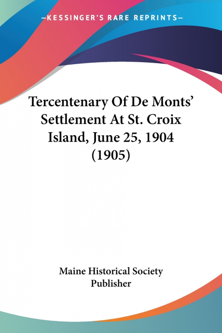 Tercentenary Of De Monts’ Settlement At St. Croix Island, June 25, 1904 (1905)