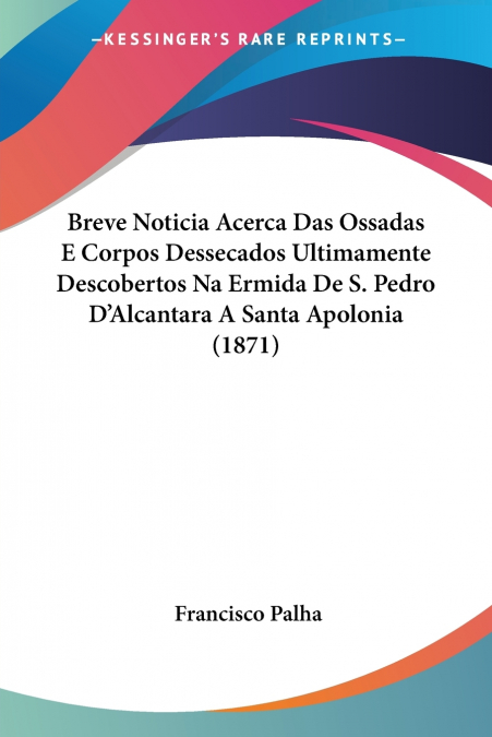 Breve Noticia Acerca Das Ossadas E Corpos Dessecados Ultimamente Descobertos Na Ermida De S. Pedro D’Alcantara A Santa Apolonia (1871)