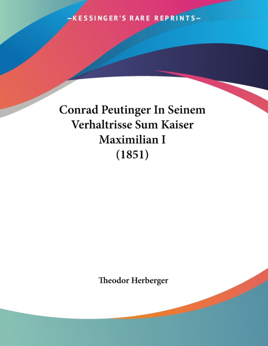 Conrad Peutinger In Seinem Verhaltrisse Sum Kaiser Maximilian I (1851)