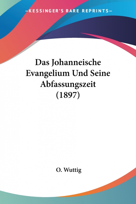 Das Johanneische Evangelium Und Seine Abfassungszeit (1897)