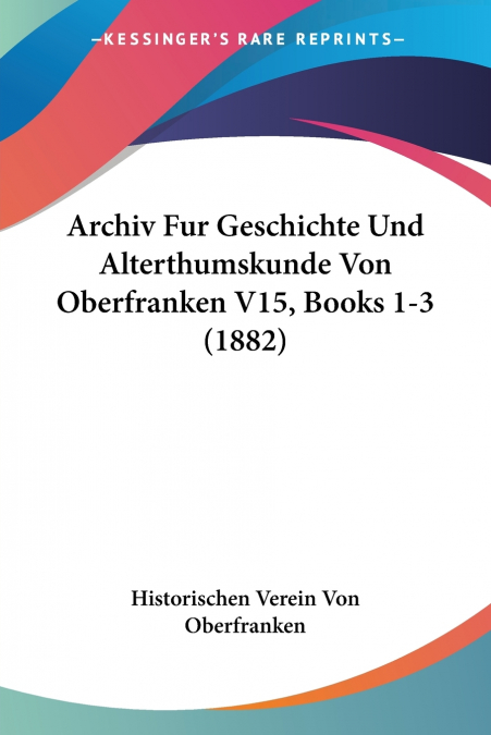 Archiv Fur Geschichte Und Alterthumskunde Von Oberfranken V15, Books 1-3 (1882)