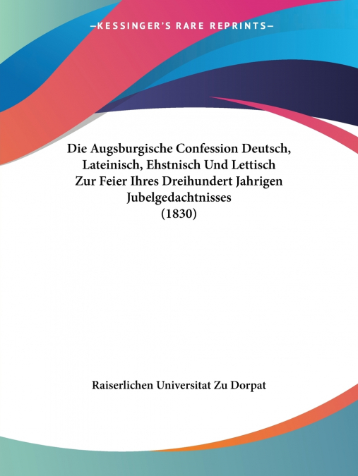 Die Augsburgische Confession Deutsch, Lateinisch, Ehstnisch Und Lettisch Zur Feier Ihres Dreihundert Jahrigen Jubelgedachtnisses (1830)