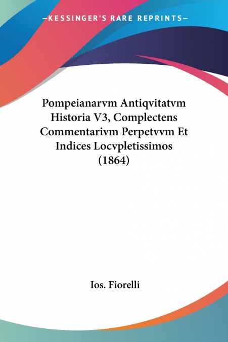 Pompeianarvm Antiqvitatvm Historia V3, Complectens Commentarivm Perpetvvm Et Indices Locvpletissimos (1864)