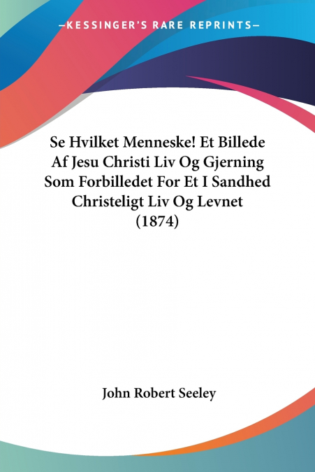 Se Hvilket Menneske! Et Billede Af Jesu Christi Liv Og Gjerning Som Forbilledet For Et I Sandhed Christeligt Liv Og Levnet (1874)