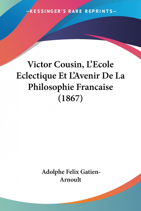 Victor Cousin, L’Ecole Eclectique Et L’Avenir De La Philosophie Francaise (1867)