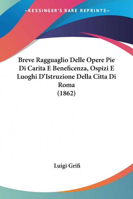 Breve Ragguaglio Delle Opere Pie Di Carita E Beneficenza, Ospizi E Luoghi D’Istruzione Della Citta Di Roma (1862)