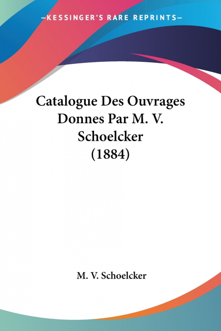 Catalogue Des Ouvrages Donnes Par M. V. Schoelcker (1884)