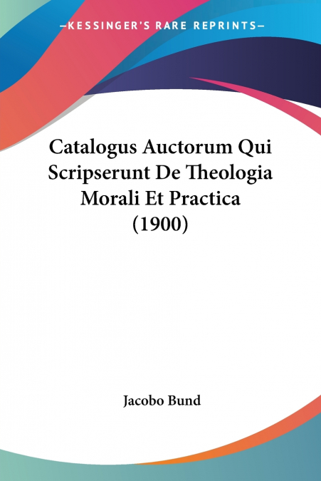 Catalogus Auctorum Qui Scripserunt De Theologia Morali Et Practica (1900)