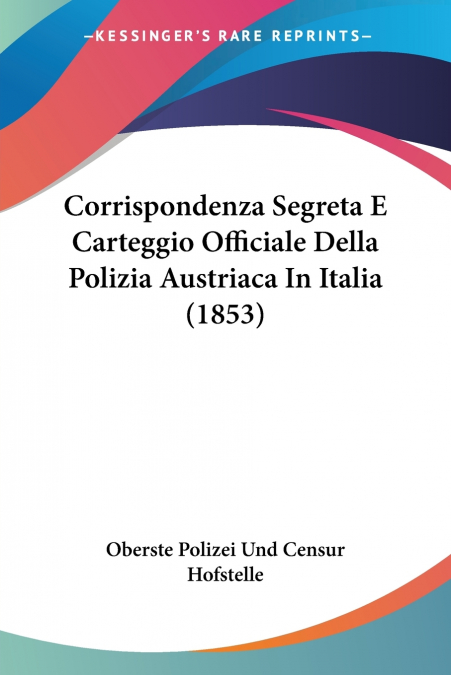 Corrispondenza Segreta E Carteggio Officiale Della Polizia Austriaca In Italia (1853)