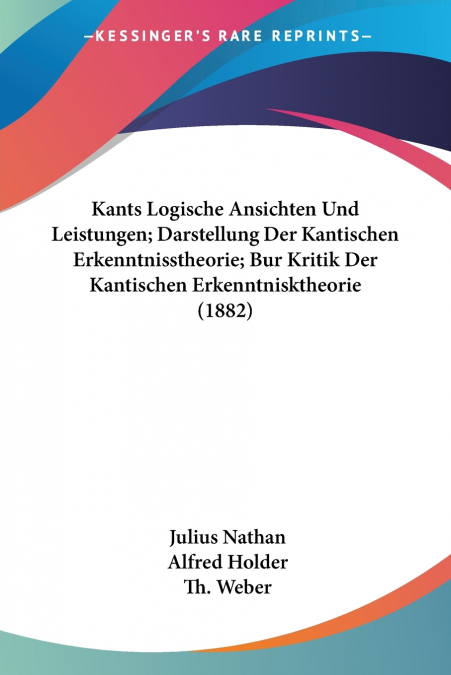 Kants Logische Ansichten Und Leistungen; Darstellung Der Kantischen Erkenntnisstheorie; Bur Kritik Der Kantischen Erkenntnisktheorie (1882)