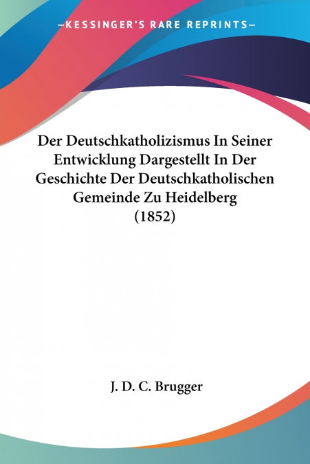 Der Deutschkatholizismus In Seiner Entwicklung Dargestellt In Der Geschichte Der Deutschkatholischen Gemeinde Zu Heidelberg (1852)