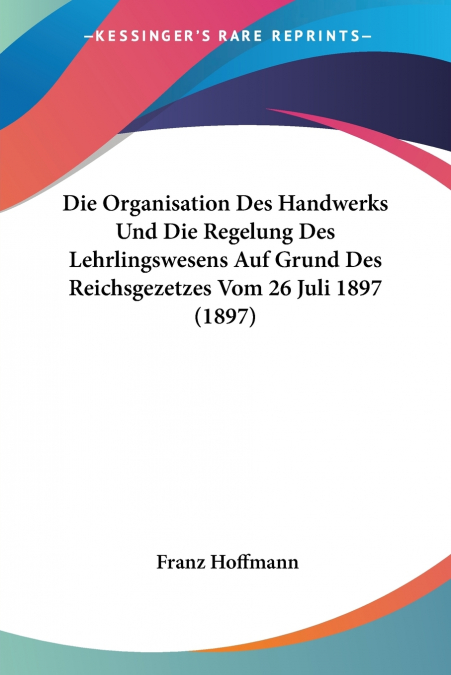 Die Organisation Des Handwerks Und Die Regelung Des Lehrlingswesens Auf Grund Des Reichsgezetzes Vom 26 Juli 1897 (1897)