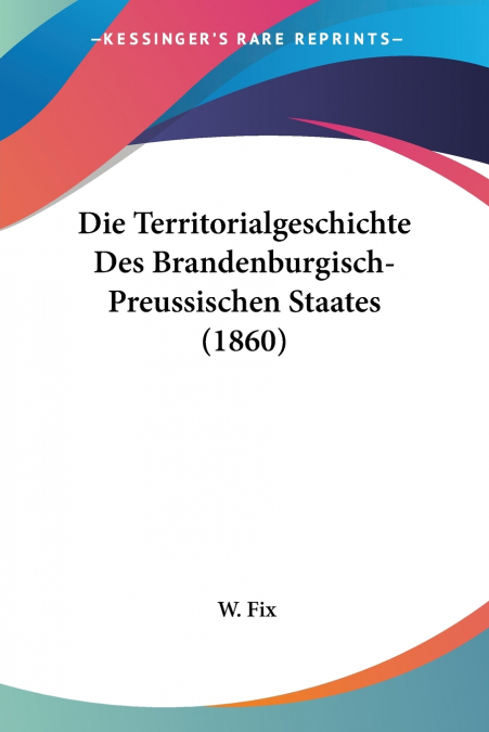 Die Territorialgeschichte Des Brandenburgisch-Preussischen Staates (1860)