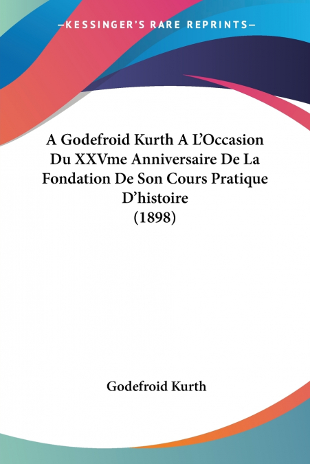 A Godefroid Kurth A L’Occasion Du XXVme Anniversaire De La Fondation De Son Cours Pratique D’histoire (1898)