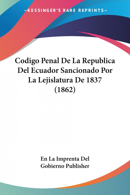 Codigo Penal De La Republica Del Ecuador Sancionado Por La Lejislatura De 1837 (1862)