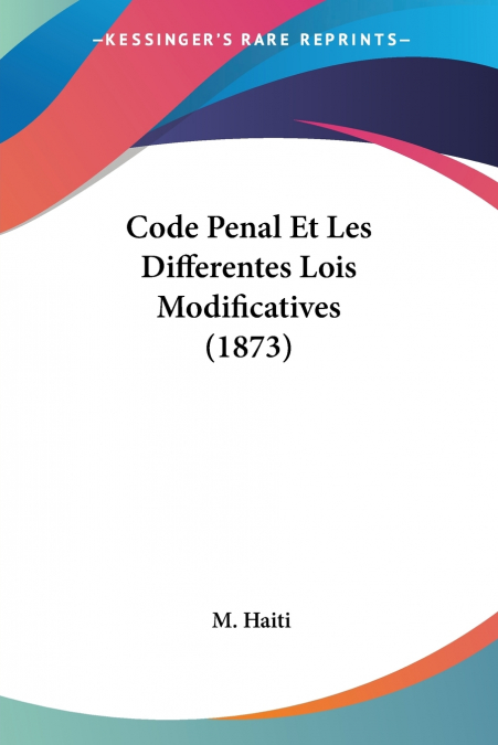 Code Penal Et Les Differentes Lois Modificatives (1873)