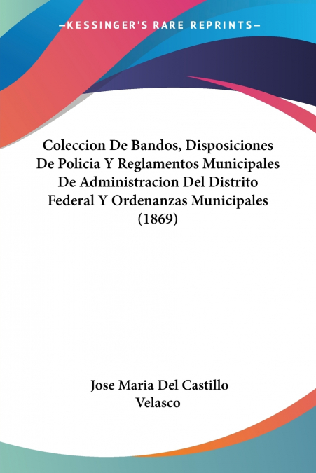 Coleccion De Bandos, Disposiciones De Policia Y Reglamentos Municipales De Administracion Del Distrito Federal Y Ordenanzas Municipales (1869)