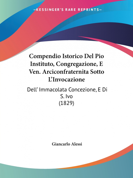 Compendio Istorico Del Pio Instituto, Congregazione, E Ven. Arciconfraternita Sotto L’Invocazione