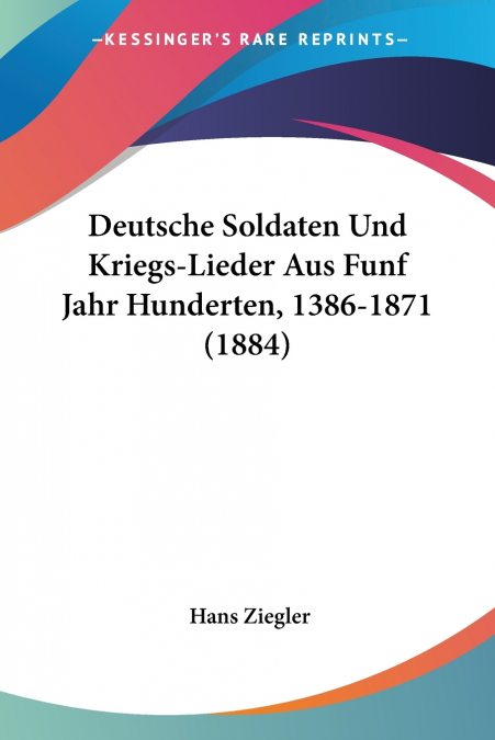 Deutsche Soldaten Und Kriegs-Lieder Aus Funf Jahr Hunderten, 1386-1871 (1884)