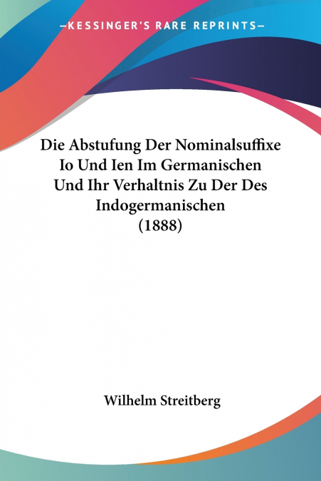 Die Abstufung Der Nominalsuffixe Io Und Ien Im Germanischen Und Ihr Verhaltnis Zu Der Des Indogermanischen (1888)