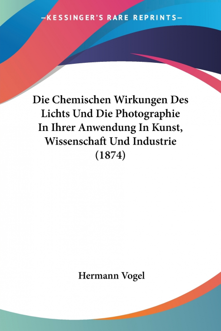 Die Chemischen Wirkungen Des Lichts Und Die Photographie In Ihrer Anwendung In Kunst, Wissenschaft Und Industrie (1874)