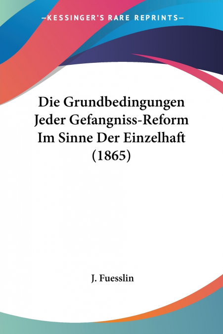 Die Grundbedingungen Jeder Gefangniss-Reform Im Sinne Der Einzelhaft (1865)