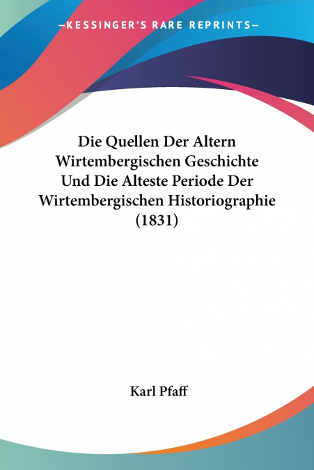 Die Quellen Der Altern Wirtembergischen Geschichte Und Die Alteste Periode Der Wirtembergischen Historiographie (1831)