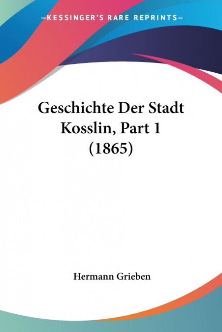 Geschichte Der Stadt Kosslin, Part 1 (1865)