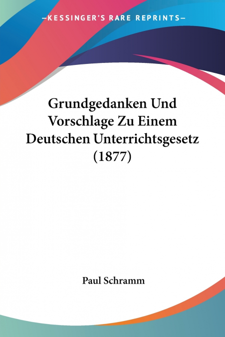 Grundgedanken Und Vorschlage Zu Einem Deutschen Unterrichtsgesetz (1877)