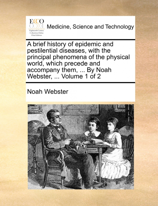 A brief history of epidemic and pestilential diseases, with the principal phenomena of the physical world, which precede and accompany them, ... By Noah Webster, ...  Volume 1 of 2