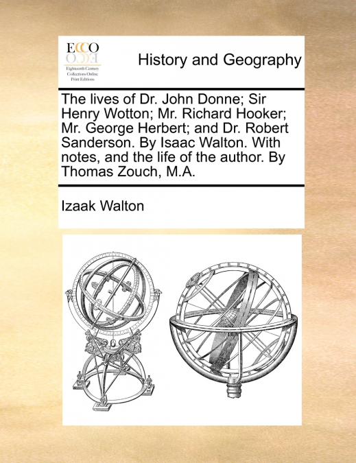 The lives of Dr. John Donne; Sir Henry Wotton; Mr. Richard Hooker; Mr. George Herbert; and Dr. Robert Sanderson. By Isaac Walton. With notes, and the life of the author. By Thomas Zouch, M.A.